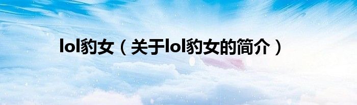 lol豹女（關(guān)于lol豹女的簡(jiǎn)介）