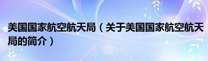 美國(guó)國(guó)家航空航天局（關(guān)于美國(guó)國(guó)家航空航天局的簡(jiǎn)介）