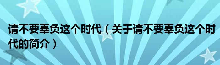 請不要辜負(fù)這個(gè)時(shí)代（關(guān)于請不要辜負(fù)這個(gè)時(shí)代的簡介）