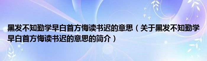 黑發(fā)不知勤學早白首方悔讀書遲的意思（關于黑發(fā)不知勤學早白首方悔讀書遲的意思的簡介）