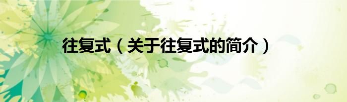 往復(fù)式（關(guān)于往復(fù)式的簡(jiǎn)介）