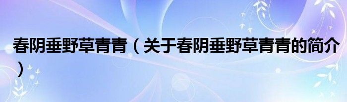 春陰垂野草青青（關于春陰垂野草青青的簡介）