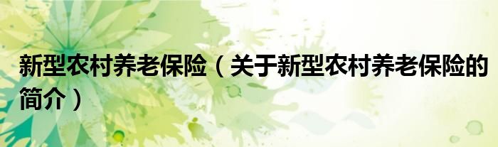 新型農(nóng)村養(yǎng)老保險（關(guān)于新型農(nóng)村養(yǎng)老保險的簡介）