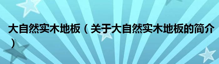 大自然實(shí)木地板（關(guān)于大自然實(shí)木地板的簡(jiǎn)介）