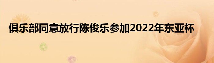 俱樂(lè)部同意放行陳俊樂(lè)參加2022年?yáng)|亞杯