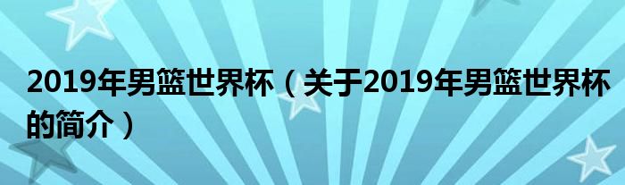 2019年男籃世界杯（關(guān)于2019年男籃世界杯的簡(jiǎn)介）