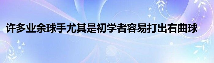 許多業(yè)余球手尤其是初學(xué)者容易打出右曲球