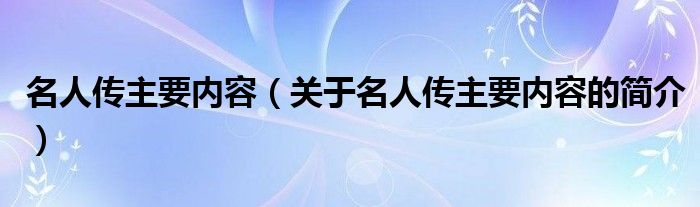 名人傳主要內(nèi)容（關(guān)于名人傳主要內(nèi)容的簡(jiǎn)介）