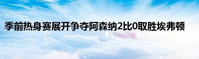 季前熱身賽展開爭奪阿森納2比0取勝埃弗頓