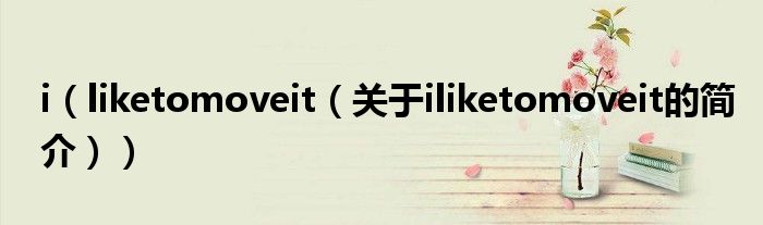 i（liketomoveit（關(guān)于iliketomoveit的簡(jiǎn)介））