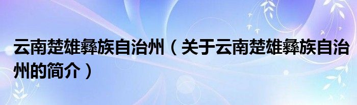 云南楚雄彝族自治州（關于云南楚雄彝族自治州的簡介）