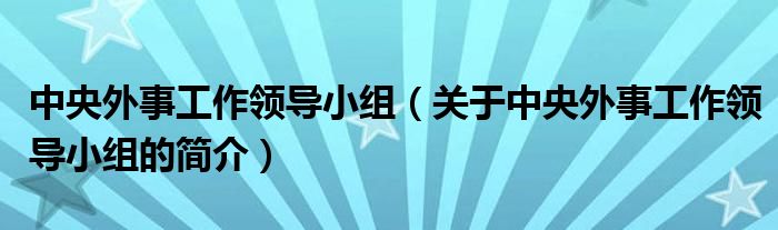 中央外事工作領(lǐng)導(dǎo)小組（關(guān)于中央外事工作領(lǐng)導(dǎo)小組的簡(jiǎn)介）