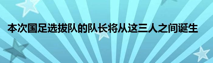  本次國足選拔隊(duì)的隊(duì)長將從這三人之間誕生