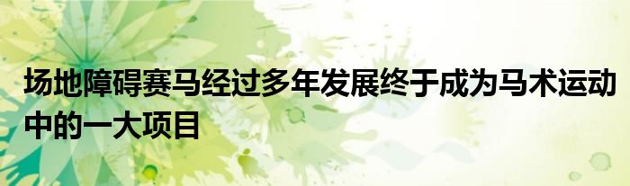 場地障礙賽馬經(jīng)過多年發(fā)展終于成為馬術(shù)運動中的一大項目