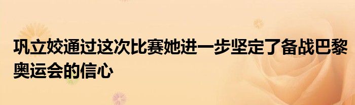 鞏立姣通過這次比賽她進一步堅定了備戰(zhàn)巴黎奧運會的信心