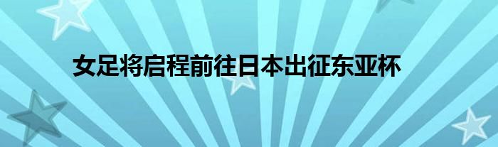 女足將啟程前往日本出征東亞杯