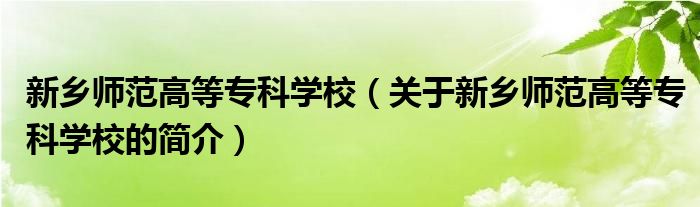 新鄉(xiāng)師范高等?？茖W校（關(guān)于新鄉(xiāng)師范高等專科學校的簡介）