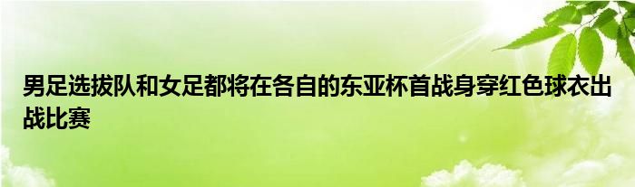 男足選拔隊和女足都將在各自的東亞杯首戰(zhàn)身穿紅色球衣出戰(zhàn)比賽