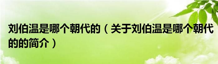 劉伯溫是哪個(gè)朝代的（關(guān)于劉伯溫是哪個(gè)朝代的的簡(jiǎn)介）