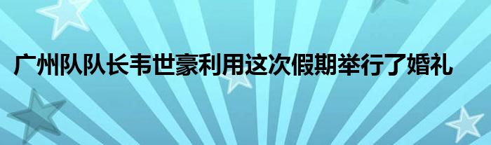 廣州隊隊長韋世豪利用這次假期舉行了婚禮