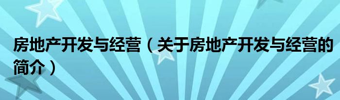 房地產開發(fā)與經營（關于房地產開發(fā)與經營的簡介）