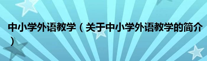 中小學外語教學（關(guān)于中小學外語教學的簡介）