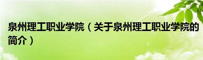 泉州理工職業(yè)學(xué)院（關(guān)于泉州理工職業(yè)學(xué)院的簡介）