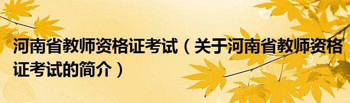 河南省教師資格證考試（關于河南省教師資格證考試的簡介）