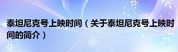 泰坦尼克號(hào)上映時(shí)間（關(guān)于泰坦尼克號(hào)上映時(shí)間的簡(jiǎn)介）