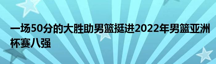 一場50分的大勝助男籃挺進2022年男籃亞洲杯賽八強