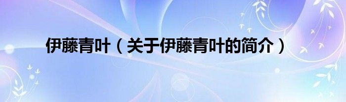 伊藤青葉（關(guān)于伊藤青葉的簡(jiǎn)介）