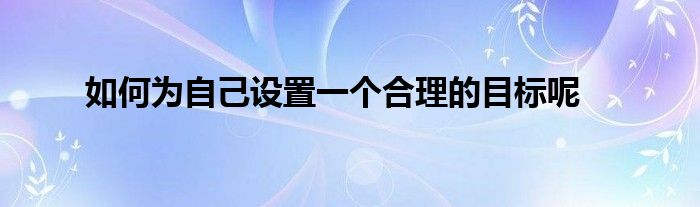 如何為自己設置一個合理的目標呢