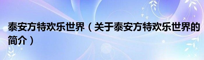 泰安方特歡樂世界（關(guān)于泰安方特歡樂世界的簡介）