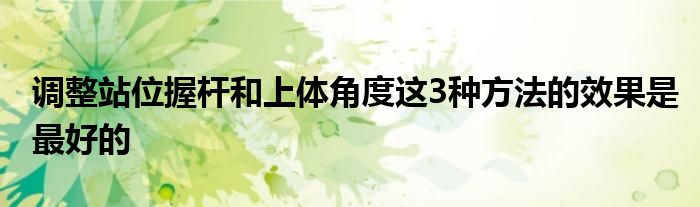 調(diào)整站位握桿和上體角度這3種方法的效果是最好的