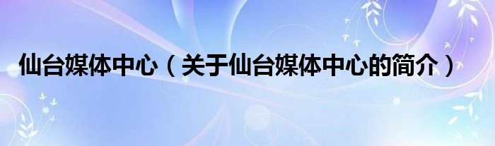 仙臺(tái)媒體中心（關(guān)于仙臺(tái)媒體中心的簡(jiǎn)介）