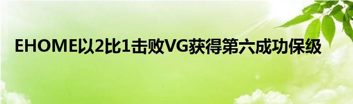 EHOME以2比1擊敗VG獲得第六成功保級