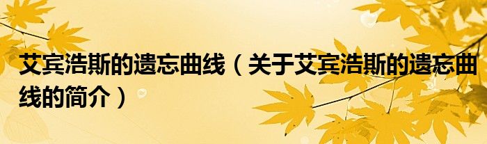 艾賓浩斯的遺忘曲線（關(guān)于艾賓浩斯的遺忘曲線的簡(jiǎn)介）