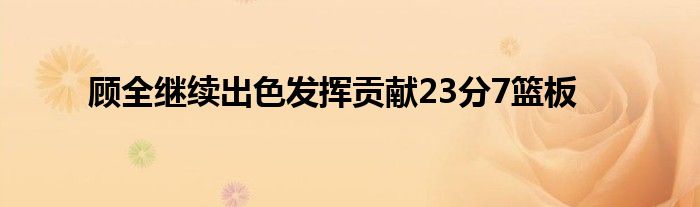 顧全繼續(xù)出色發(fā)揮貢獻23分7籃板