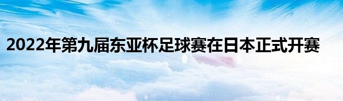 2022年第九屆東亞杯足球賽在日本正式開(kāi)賽