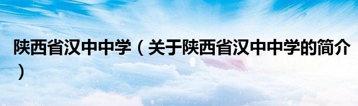 陜西省漢中中學(xué)（關(guān)于陜西省漢中中學(xué)的簡(jiǎn)介）