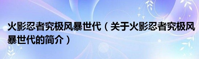 火影忍者究極風(fēng)暴世代（關(guān)于火影忍者究極風(fēng)暴世代的簡(jiǎn)介）