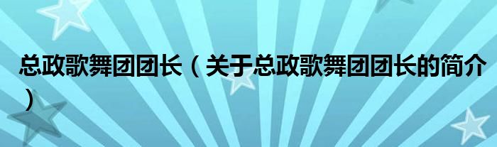 總政歌舞團(tuán)團(tuán)長（關(guān)于總政歌舞團(tuán)團(tuán)長的簡(jiǎn)介）