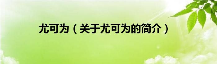 尤可為（關(guān)于尤可為的簡(jiǎn)介）