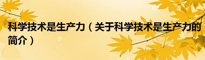 科學(xué)技術(shù)是生產(chǎn)力（關(guān)于科學(xué)技術(shù)是生產(chǎn)力的簡(jiǎn)介）