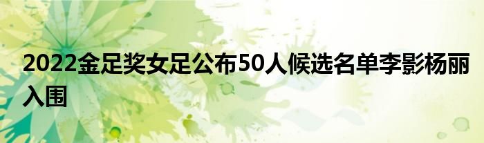 2022金足獎女足公布50人候選名單李影楊麗入圍