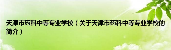 天津市藥科中等專業(yè)學(xué)校（關(guān)于天津市藥科中等專業(yè)學(xué)校的簡介）