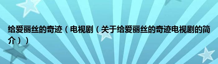 給愛麗絲的奇跡（電視?。P(guān)于給愛麗絲的奇跡電視劇的簡介））