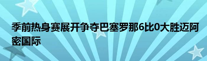 季前熱身賽展開(kāi)爭(zhēng)奪巴塞羅那6比0大勝邁阿密國(guó)際