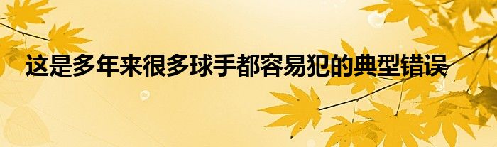 這是多年來很多球手都容易犯的典型錯誤