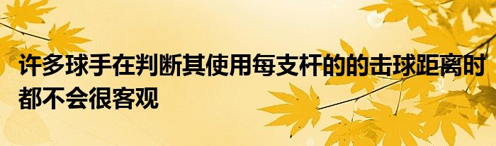 許多球手在判斷其使用每支桿的的擊球距離時都不會很客觀